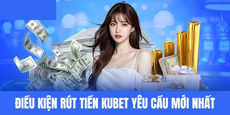 Điều kiện rút tiền Kubet yêu cầu mới nhất
