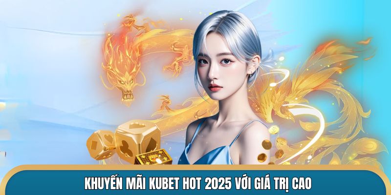 Khuyến mãi Kubet hot 2025 với giá trị cao